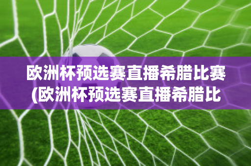 欧洲杯预选赛直播希腊比赛(欧洲杯预选赛直播希腊比赛回放)