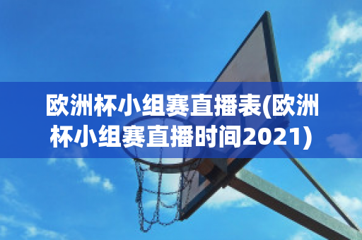 欧洲杯小组赛直播表(欧洲杯小组赛直播时间2021)