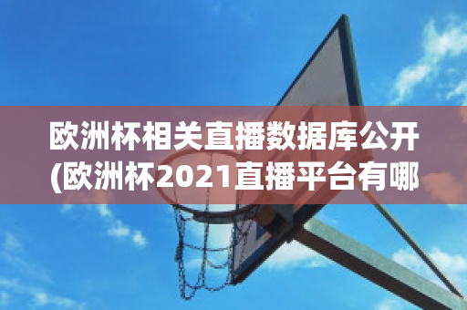 欧洲杯相关直播数据库公开(欧洲杯2021直播平台有哪些)