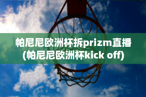 帕尼尼欧洲杯拆prizm直播(帕尼尼欧洲杯kick off)