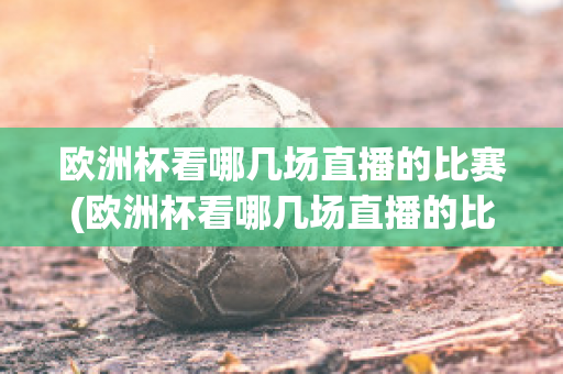 欧洲杯看哪几场直播的比赛(欧洲杯看哪几场直播的比赛好)