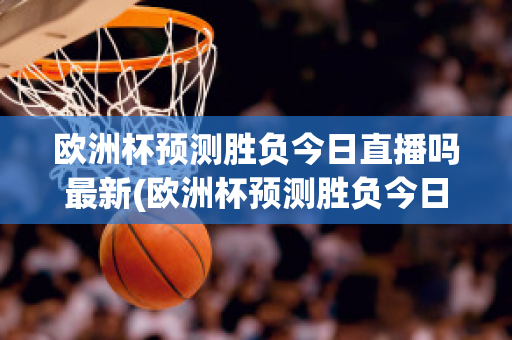 欧洲杯预测胜负今日直播吗最新(欧洲杯预测胜负今日直播吗最新比赛)