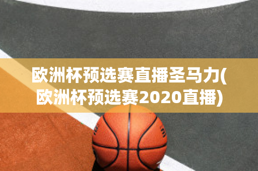 欧洲杯预选赛直播圣马力(欧洲杯预选赛2020直播)