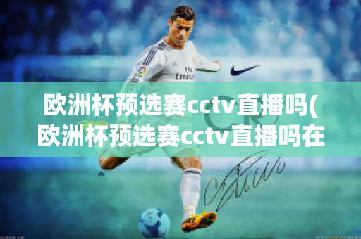 欧洲杯预选赛cctv直播吗(欧洲杯预选赛cctv直播吗在哪看)