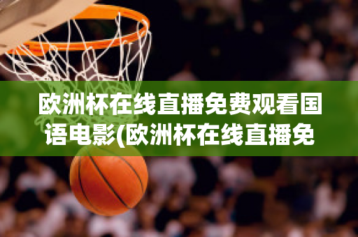 欧洲杯在线直播免费观看国语电影(欧洲杯在线直播免费观看国语电影)