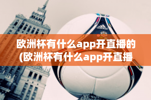 欧洲杯有什么app开直播的(欧洲杯有什么app开直播的嘛)