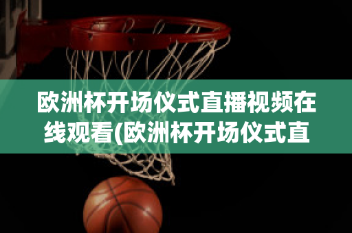 欧洲杯开场仪式直播视频在线观看(欧洲杯开场仪式直播视频在线观看高清)