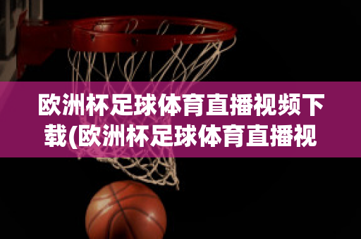 欧洲杯足球体育直播视频下载(欧洲杯足球体育直播视频下载网站)