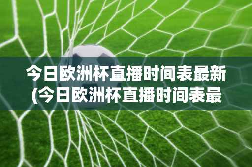 今日欧洲杯直播时间表最新(今日欧洲杯直播时间表最新比赛)