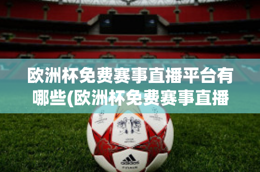 欧洲杯免费赛事直播平台有哪些(欧洲杯免费赛事直播平台有哪些名字)