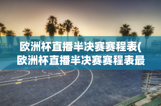 欧洲杯直播半决赛赛程表(欧洲杯直播半决赛赛程表最新)