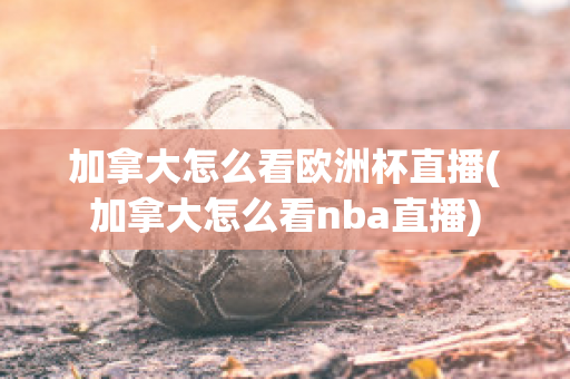 加拿大怎么看欧洲杯直播(加拿大怎么看nba直播)