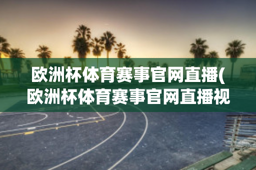 欧洲杯体育赛事官网直播(欧洲杯体育赛事官网直播视频)