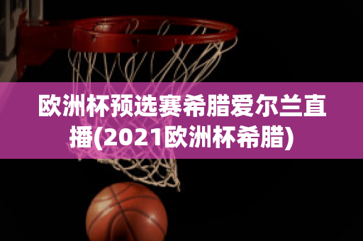 欧洲杯预选赛希腊爱尔兰直播(2021欧洲杯希腊)