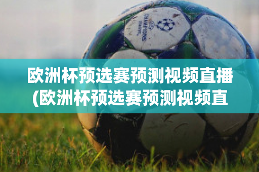 欧洲杯预选赛预测视频直播(欧洲杯预选赛预测视频直播在哪看)