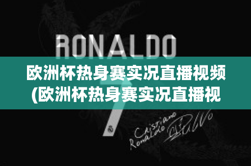 欧洲杯热身赛实况直播视频(欧洲杯热身赛实况直播视频在线观看)