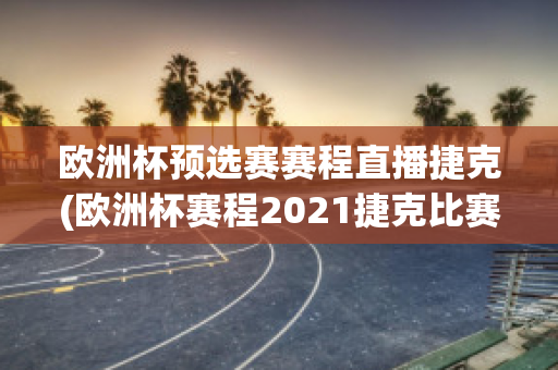 欧洲杯预选赛赛程直播捷克(欧洲杯赛程2021捷克比赛)