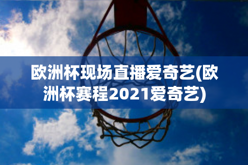 欧洲杯现场直播爱奇艺(欧洲杯赛程2021爱奇艺)