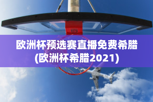 欧洲杯预选赛直播免费希腊(欧洲杯希腊2021)