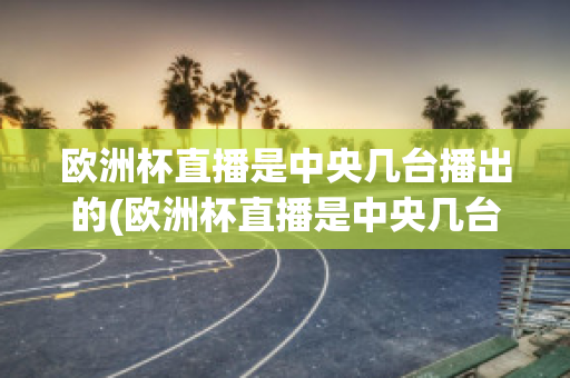 欧洲杯直播是中央几台播出的(欧洲杯直播是中央几台播出的比赛)