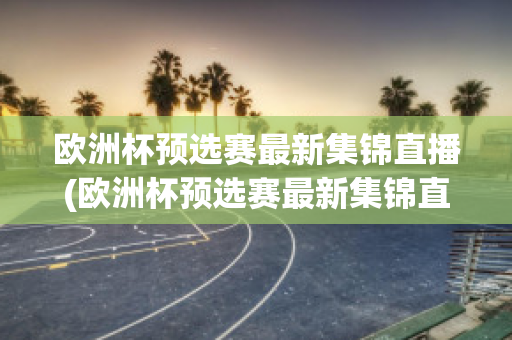 欧洲杯预选赛最新集锦直播(欧洲杯预选赛最新集锦直播在线观看)