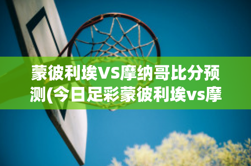 蒙彼利埃VS摩纳哥比分预测(今日足彩蒙彼利埃vs摩纳哥)