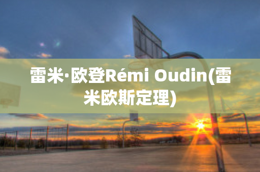 雷米·欧登Rémi Oudin(雷米欧斯定理)