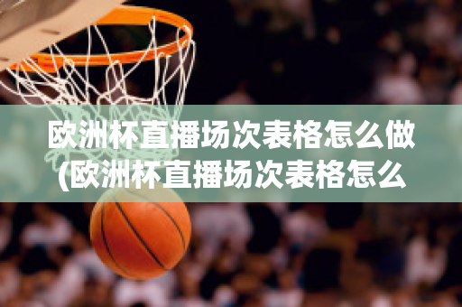 欧洲杯直播场次表格怎么做(欧洲杯直播场次表格怎么做出来的)