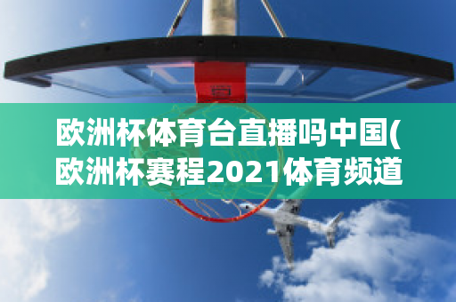 欧洲杯体育台直播吗中国(欧洲杯赛程2021体育频道直播吗)