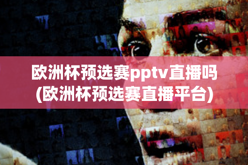 欧洲杯预选赛pptv直播吗(欧洲杯预选赛直播平台)