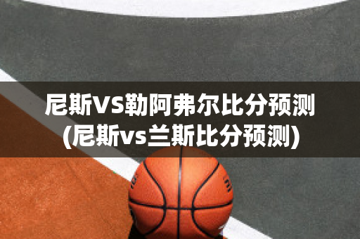 尼斯VS勒阿弗尔比分预测(尼斯vs兰斯比分预测)