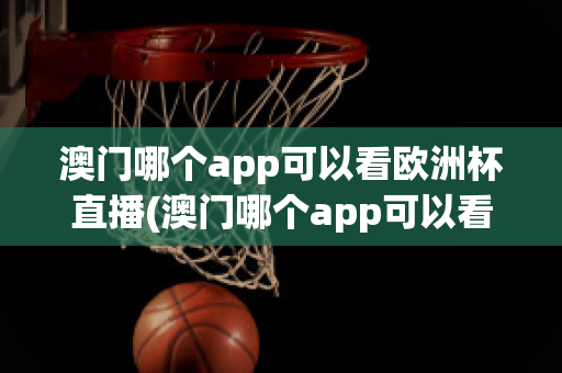 澳门哪个app可以看欧洲杯直播(澳门哪个app可以看欧洲杯直播回放)