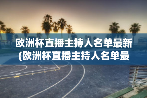 欧洲杯直播主持人名单最新(欧洲杯直播主持人名单最新)