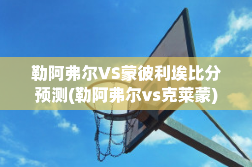 勒阿弗尔VS蒙彼利埃比分预测(勒阿弗尔vs克莱蒙)