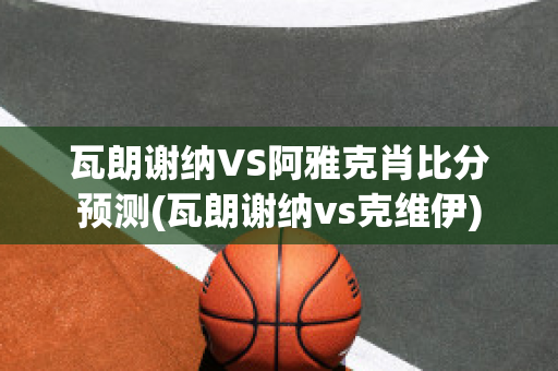 瓦朗谢纳VS阿雅克肖比分预测(瓦朗谢纳vs克维伊)