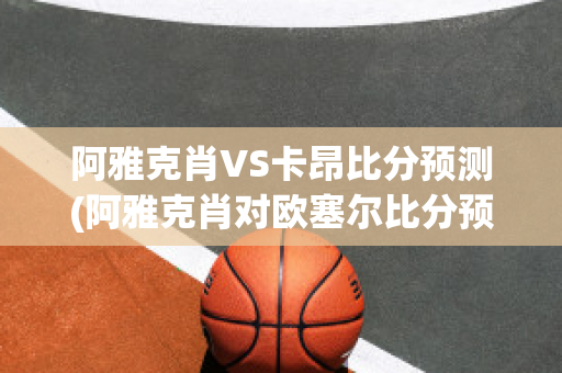 阿雅克肖VS卡昂比分预测(阿雅克肖对欧塞尔比分预测)