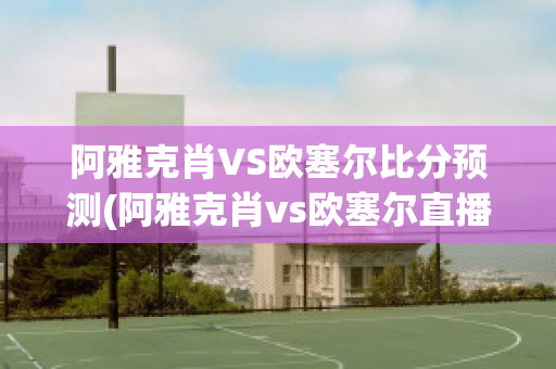 阿雅克肖VS欧塞尔比分预测(阿雅克肖vs欧塞尔直播)