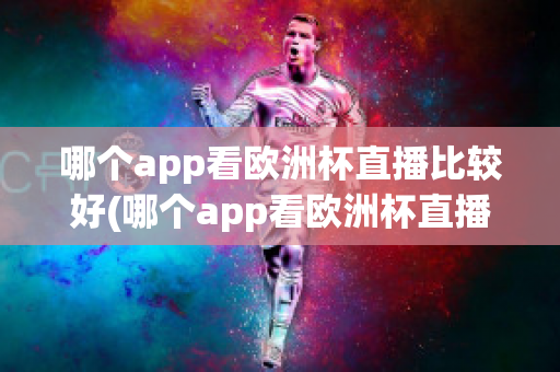 哪个app看欧洲杯直播比较好(哪个app看欧洲杯直播比较好一点)