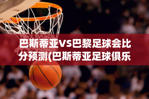 巴斯蒂亚VS巴黎足球会比分预测(巴斯蒂亚足球俱乐部)