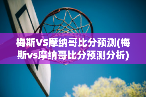 梅斯VS摩纳哥比分预测(梅斯vs摩纳哥比分预测分析)