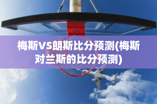 梅斯VS朗斯比分预测(梅斯对兰斯的比分预测)