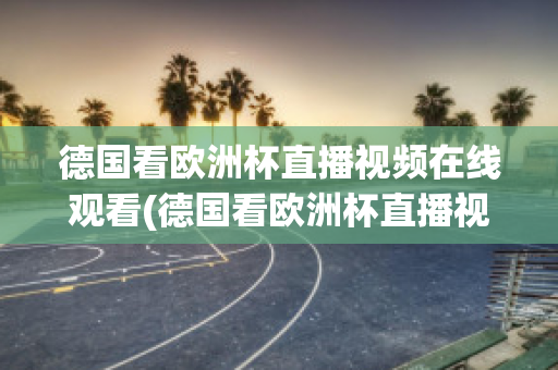 德国看欧洲杯直播视频在线观看(德国看欧洲杯直播视频在线观看下载)