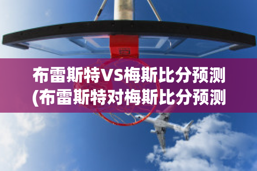 布雷斯特VS梅斯比分预测(布雷斯特对梅斯比分预测)