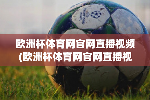 欧洲杯体育网官网直播视频(欧洲杯体育网官网直播视频在线观看)