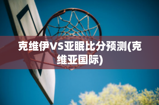 克维伊VS亚眠比分预测(克维亚国际)