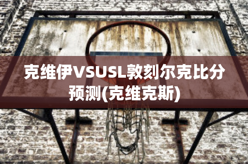 克维伊VSUSL敦刻尔克比分预测(克维克斯)