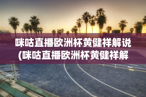 咪咕直播欧洲杯黄健祥解说(咪咕直播欧洲杯黄健祥解说是真的吗)