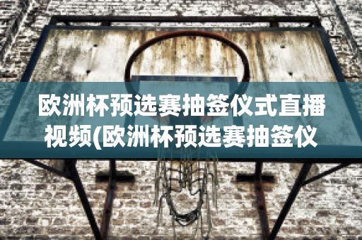 欧洲杯预选赛抽签仪式直播视频(欧洲杯预选赛抽签仪式直播视频播放)