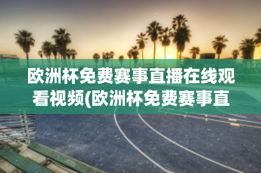 欧洲杯免费赛事直播在线观看视频(欧洲杯免费赛事直播在线观看视频大全)