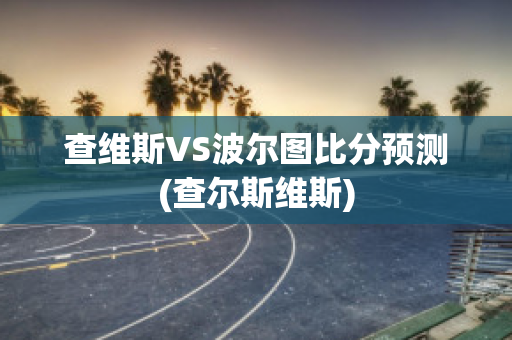 查维斯VS波尔图比分预测(查尔斯维斯)